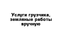 Услуги грузчика, земляные работы вручную